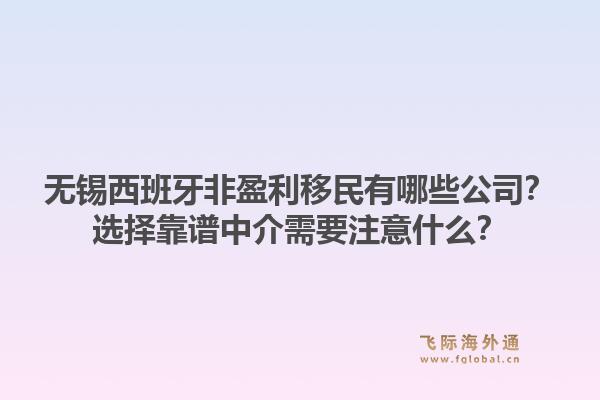 无锡西班牙非盈利移民有哪些公司？选择靠谱中介需要注意什么？