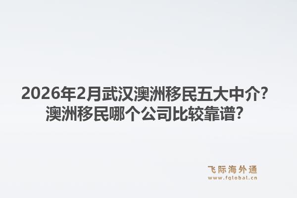 2026年2月武汉澳洲移民五大中介？澳洲移民哪个公司比较靠谱？