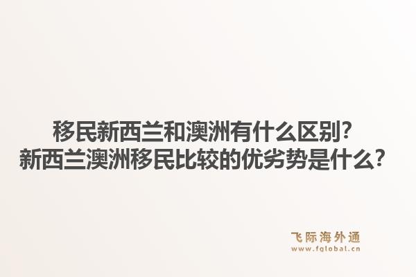 移民新西兰和澳洲有什么区别？新西兰澳洲移民比较的优劣势是什么？