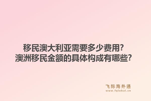 移民澳大利亚需要多少费用？澳洲移民金额的具体构成有哪些？