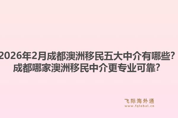 2026年2月成都澳洲移民五大中介有哪些？成都哪家澳洲移民中介更专业可靠？