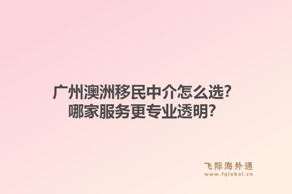 广州澳洲移民中介怎么选？哪家服务更专业透明？