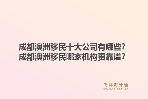 成都澳洲移民十大公司有哪些？成都澳洲移民哪家机构更靠谱？