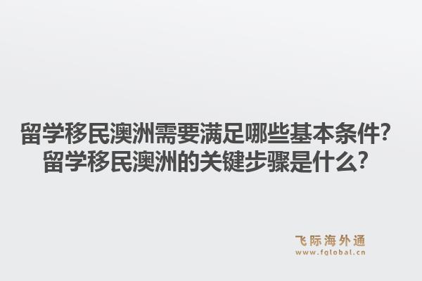 留学移民澳洲需要满足哪些基本条件？留学移民澳洲的关键步骤是什么？
