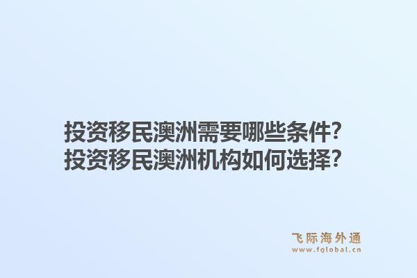 投资移民澳洲需要哪些条件？投资移民澳洲机构如何选择？