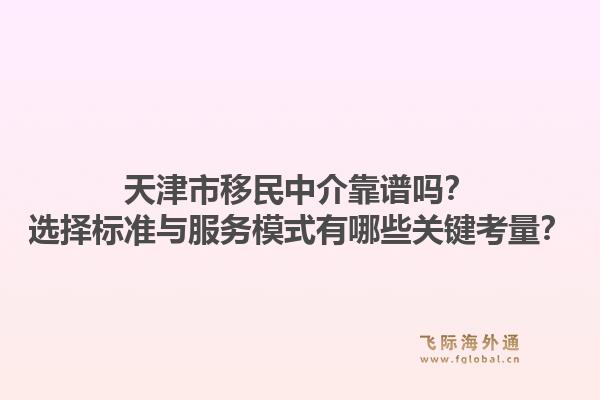 天津市移民中介靠谱吗？选择标准与服务模式有哪些关键考量？
