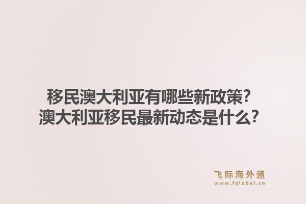 移民澳大利亚有哪些新政策？澳大利亚移民最新动态是什么？1.jpg