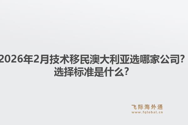 2026年2月技术移民澳大利亚选哪家公司？选择标准是什么？