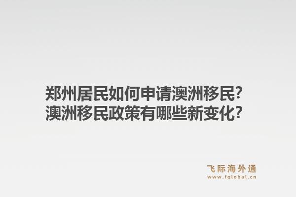 郑州居民如何申请澳洲移民？澳洲移民政策有哪些新变化？1.jpg