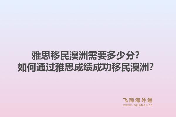 雅思移民澳洲需要多少分？如何通过雅思成绩成功移民澳洲？1.jpg