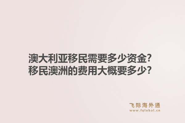 澳大利亚移民需要多少资金？移民澳洲的费用大概要多少？1.jpg