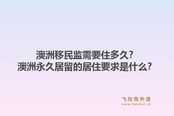 澳洲移民监需要住多久?澳洲永久居留的居住要求是什么?1.jpg