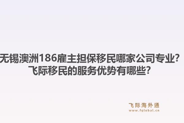 无锡澳洲186雇主担保移民哪家公司专业？飞际移民的服务优势有哪些？