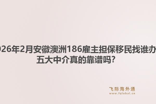 2026年2月安徽澳洲186雇主担保移民找谁办？五大中介真的靠谱吗？