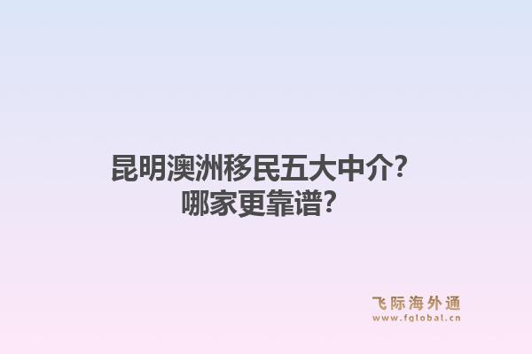 昆明澳洲移民五大中介？哪家更靠谱？