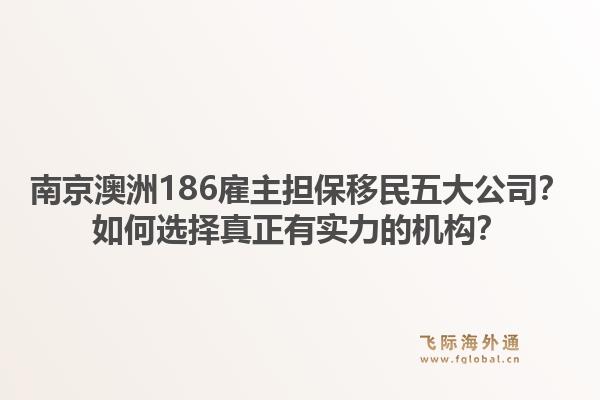 南京澳洲186雇主担保移民五大公司？如何选择真正有实力的机构？