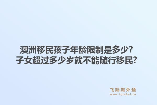 澳洲移民孩子年龄限制是多少？子女超过多少岁就不能随行移民？1.jpg