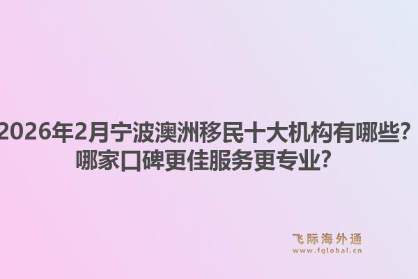 2026年2月宁波澳洲移民十大机构有哪些？哪家口碑更佳服务更专业？