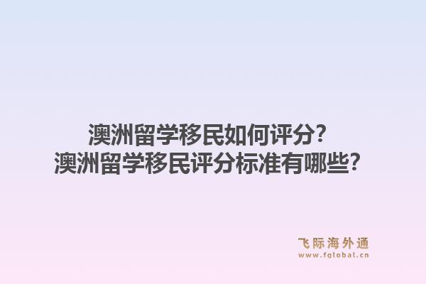 澳洲留学移民如何评分?澳洲留学移民评分标准有哪些?1.jpg