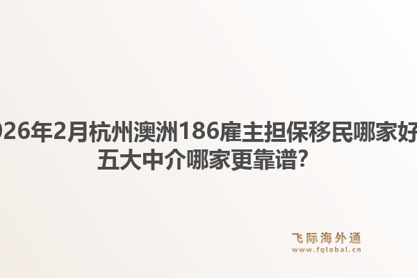 2026年2月杭州澳洲186雇主担保移民哪家好？五大中介哪家更靠谱？