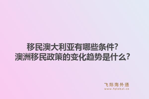 移民澳大利亚有哪些条件？澳洲移民政策的变化趋势是什么？1.jpg