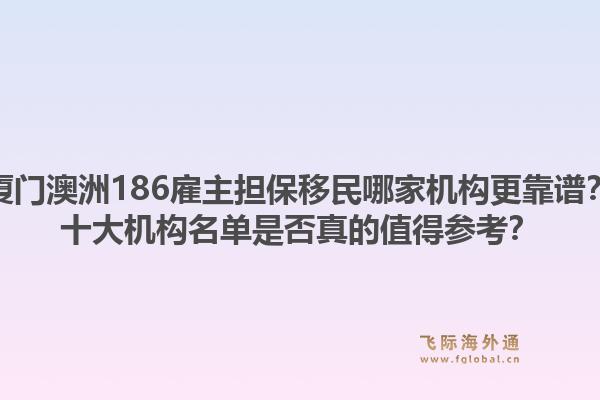 厦门澳洲186雇主担保移民哪家机构更靠谱？十大机构名单是否真的值得参考？