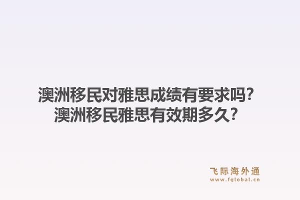 澳洲移民对雅思成绩有要求吗？澳洲移民雅思有效期多久？1.jpg