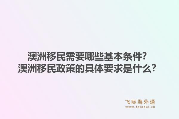澳洲移民需要哪些基本条件？澳洲移民政策的具体要求是什么？1.jpg