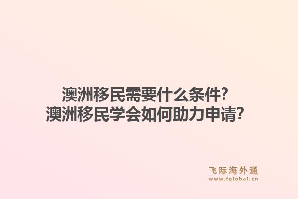 澳洲移民需要什么条件?澳洲移民学会如何助力申请?1.jpg