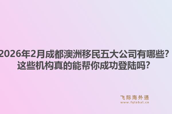 2026年2月成都澳洲移民五大公司有哪些？这些机构真的能帮你成功登陆吗？