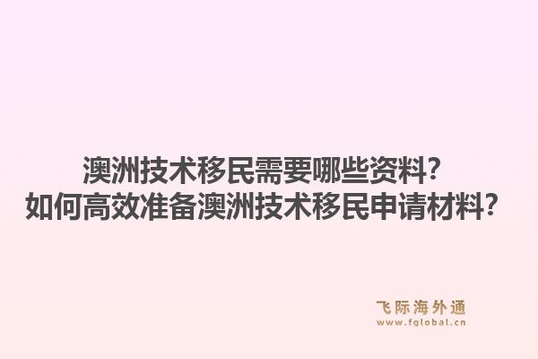 澳洲技术移民需要哪些资料?如何高效准备澳洲技术移民申请材料?1.jpg