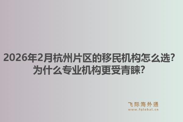 2026年2月杭州片区的移民机构怎么选？为什么专业机构更受青睐？