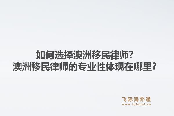如何选择澳洲移民律师？澳洲移民律师的专业性体现在哪里？1.jpg