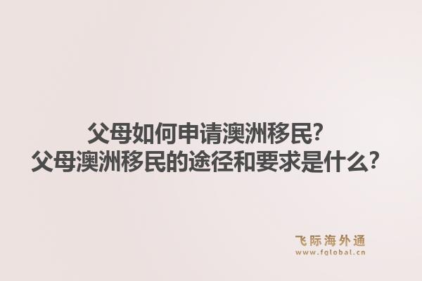 父母如何申请澳洲移民？父母澳洲移民的途径和要求是什么？1.jpg