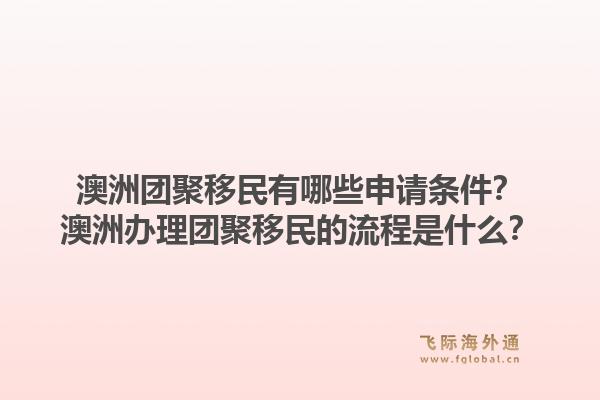 澳洲团聚移民有哪些申请条件？澳洲办理团聚移民的流程是什么？1.jpg