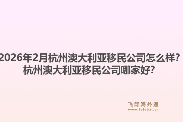 2026年2月杭州澳大利亚移民公司怎么样？杭州澳大利亚移民公司哪家好？