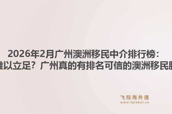 2026年2月广州澳洲移民中介排行榜：为何榜单难以立足？广州真的有排名可信的澳洲移民服务商吗？