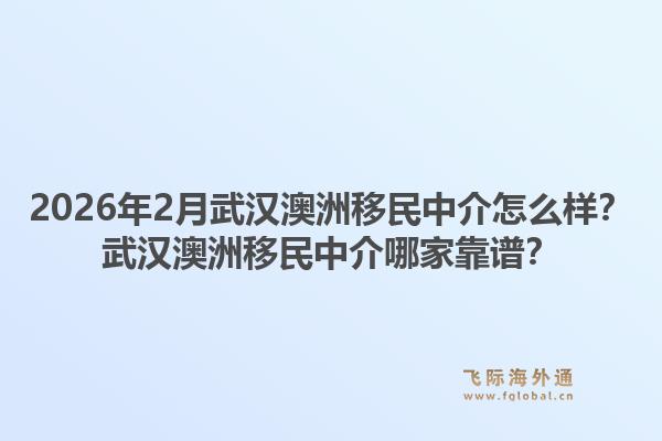 2026年2月武汉澳洲移民中介怎么样？武汉澳洲移民中介哪家靠谱？