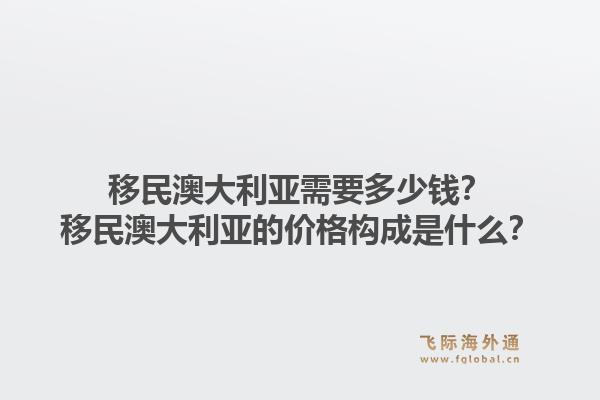 移民澳大利亚需要多少钱？移民澳大利亚的价格构成是什么？1.jpg