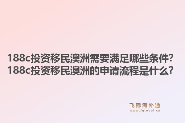 188c投资移民澳洲需要满足哪些条件？188c投资移民澳洲的申请流程是什么？1.jpg