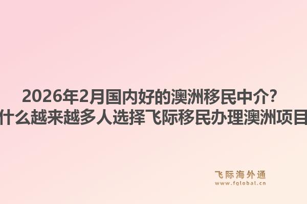 2026年2月国内好的澳洲移民中介？为什么越来越多人选择飞际移民办理澳洲项目？