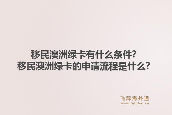 移民澳洲绿卡有什么条件？移民澳洲绿卡的申请流程是什么？1.jpg