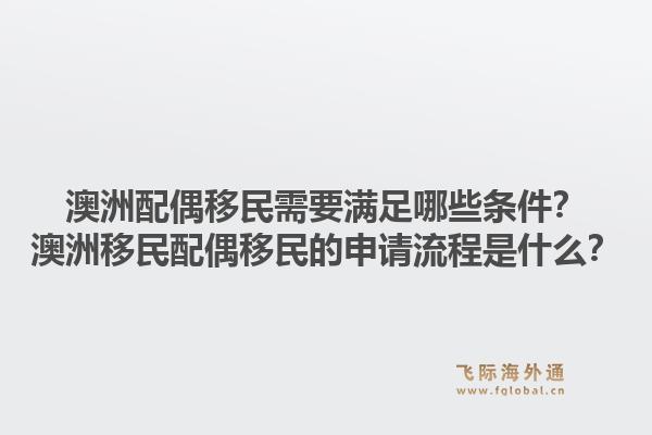 澳洲配偶移民需要满足哪些条件？澳洲移民配偶移民的申请流程是什么？1.jpg