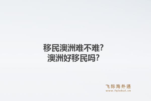 移民澳洲难不难？澳洲好移民吗？1.jpg