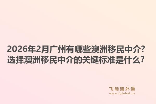 2026年2月广州有哪些澳洲移民中介？选择澳洲移民中介的关键标准是什么？