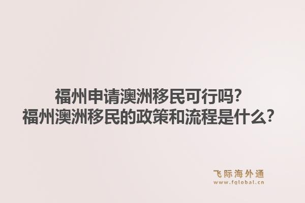 福州申请澳洲移民可行吗？福州澳洲移民的政策和流程是什么？1.jpg