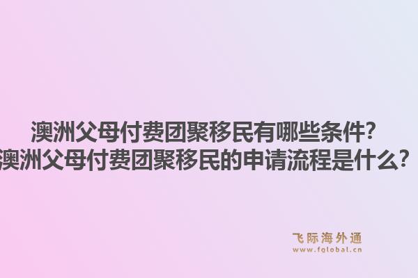 澳洲父母付费团聚移民有哪些条件？澳洲父母付费团聚移民的申请流程是什么？1.jpg