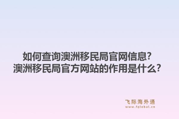 如何查询澳洲移民局官网信息？澳洲移民局官方网站的作用是什么？1.jpg