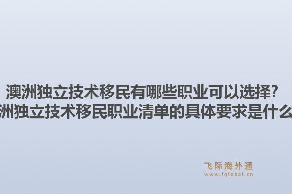 澳洲独立技术移民有哪些职业可以选择?澳洲独立技术移民职业清单的具体要求是什么?1.jpg