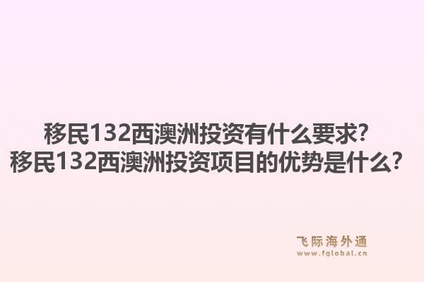 移民132西澳洲投资有什么要求？移民132西澳洲投资项目的优势是什么？